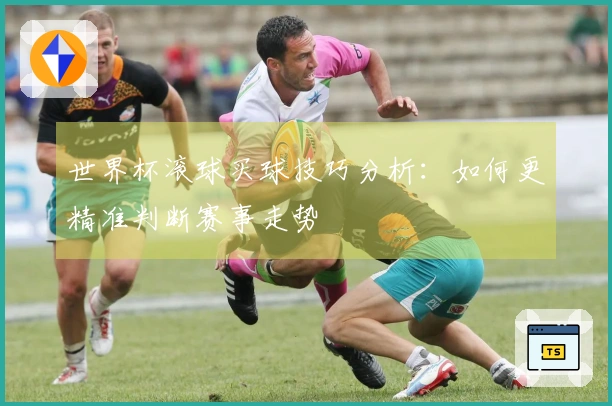 世界杯滚球买球技巧分析：如何更精准判断赛事走势