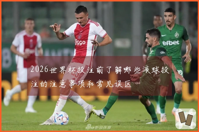 2026世界杯投注前了解哪些滚球投注的注意事项和常见误区