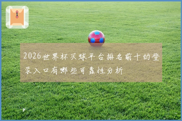 2026世界杯买球平台排名前十的登录入口有哪些可靠性分析