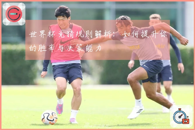 世界杯竞猜规则解析：如何提升你的胜率与决策能力