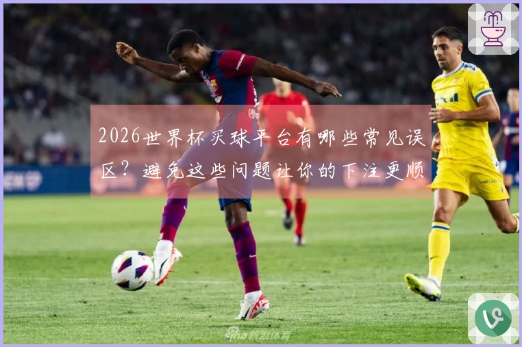 2026世界杯买球平台有哪些常见误区？避免这些问题让你的下注更顺利