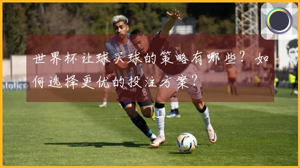 世界杯让球买球的策略有哪些？如何选择更优的投注方案？