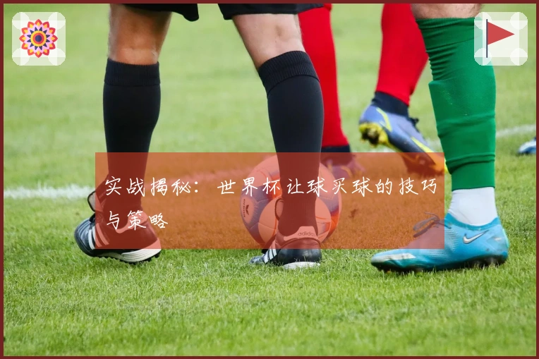 实战揭秘:世界杯让球买球的技巧与策略