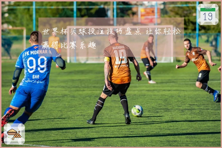 世界杯买球投注技巧盘点 让你轻松赢得比赛乐趣