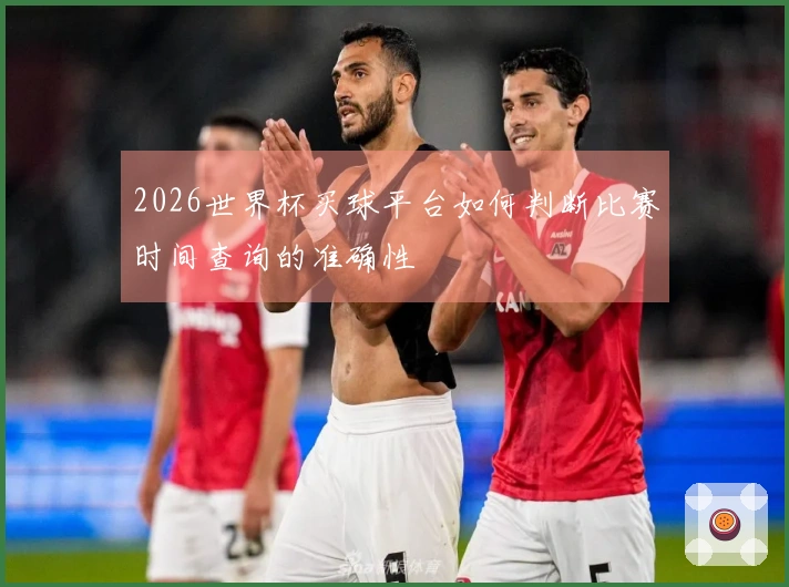 2026世界杯买球平台如何判断比赛时间查询的准确性