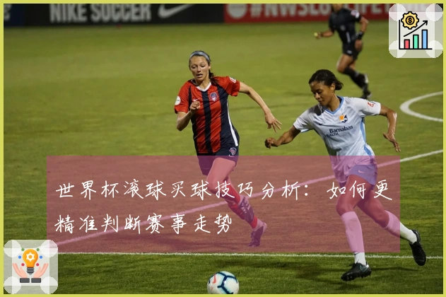 世界杯滚球买球技巧分析：如何更精准判断赛事走势