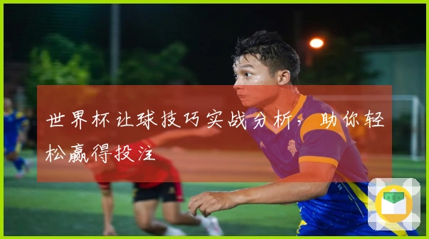 世界杯让球技巧实战分析，助你轻松赢得投注