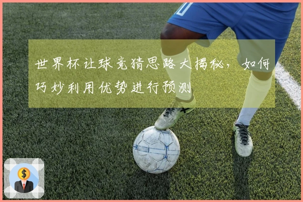 世界杯让球竞猜思路大揭秘，如何巧妙利用优势进行预测