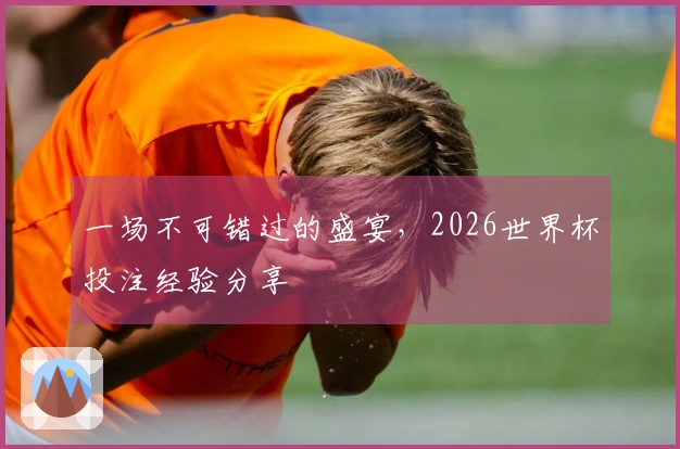 一场不可错过的盛宴，2026世界杯投注经验分享