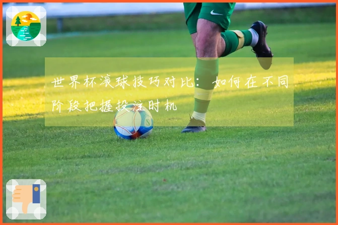 世界杯滚球技巧对比：如何在不同阶段把握投注时机