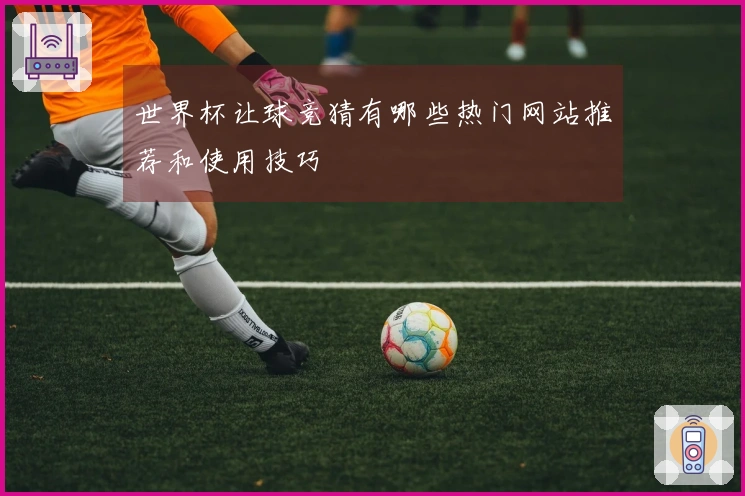 世界杯让球竞猜有哪些热门网站推荐和使用技巧