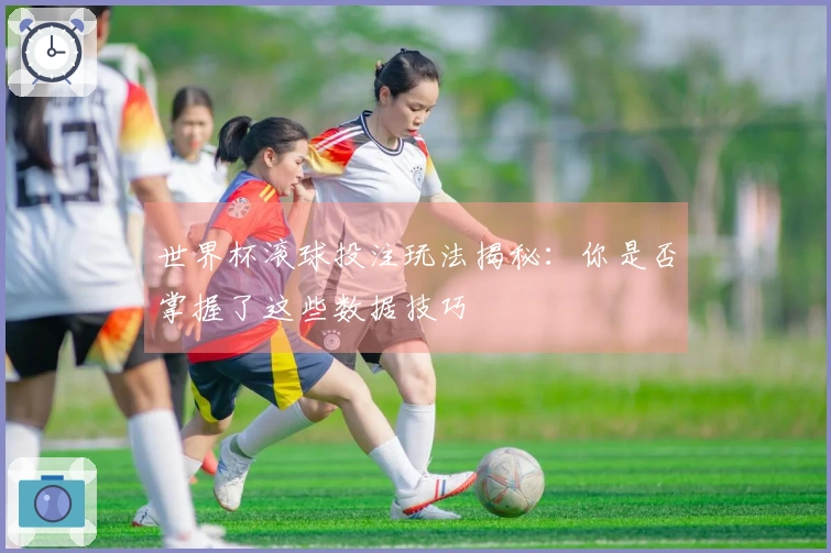 世界杯滚球投注玩法揭秘：你是否掌握了这些数据技巧