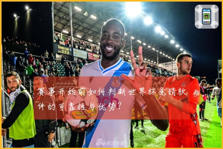 赛事开始前如何判断世界杯竞猜软件的可靠性与优势？