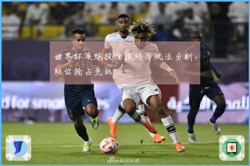 世界杯滚球投注技巧与玩法分析，助你抢占先机