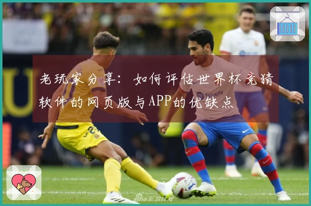 老玩家分享：如何评估世界杯竞猜软件的网页版与APP的优缺点