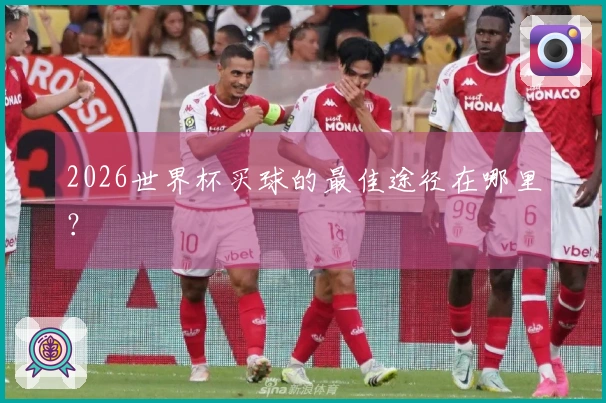 2026世界杯买球的最佳途径在哪里？
