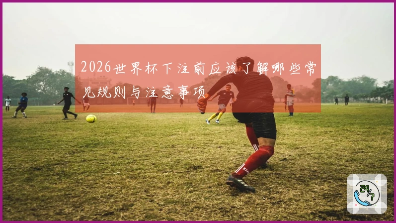 2026世界杯下注前应该了解哪些常见规则与注意事项