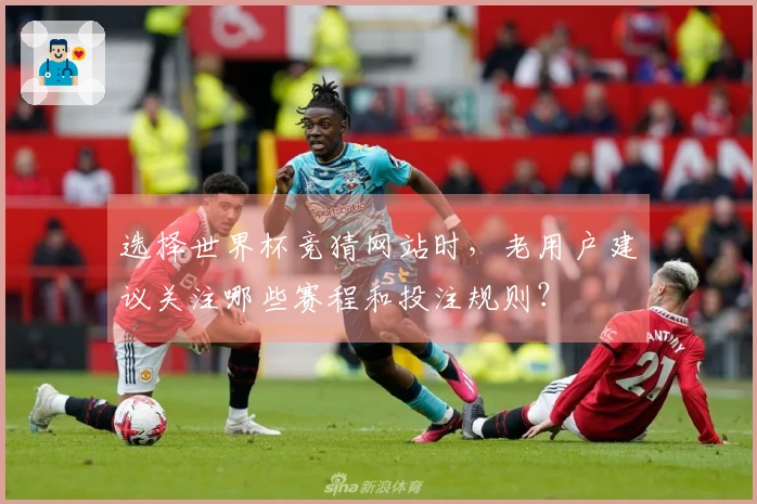 选择世界杯竞猜网站时，老用户建议关注哪些赛程和投注规则？