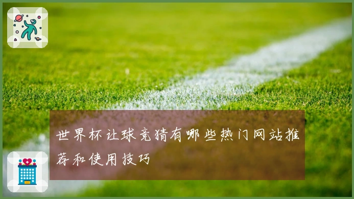 世界杯让球竞猜有哪些热门网站推荐和使用技巧