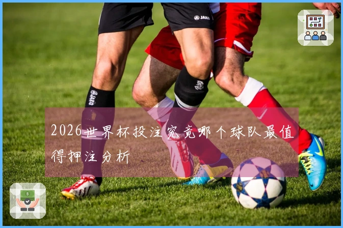 2026世界杯投注究竟哪个球队最值得押注分析