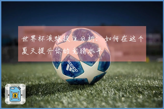 世界杯滚球投注分析:如何在这个夏天提升你的竞猜水平