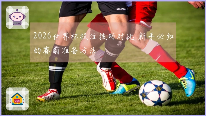 2026世界杯投注技巧对比 新手必知的赛前准备方法