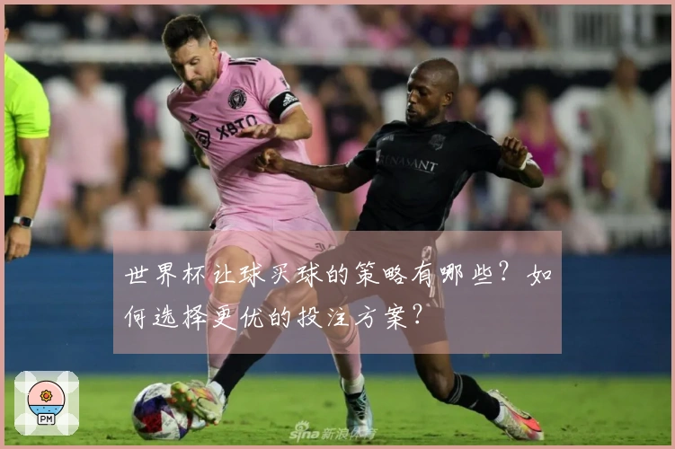 世界杯让球买球的策略有哪些?如何选择更优的投注方案?