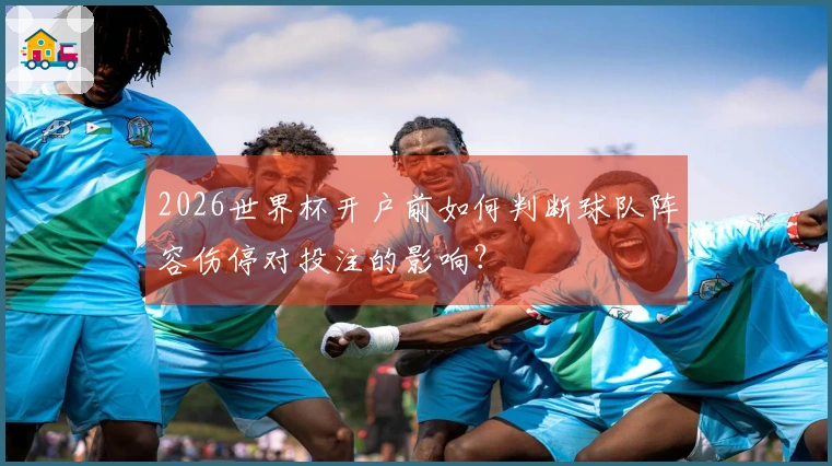 2026世界杯开户前如何判断球队阵容伤停对投注的影响？