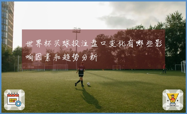 世界杯买球投注盘口变化有哪些影响因素和趋势分析