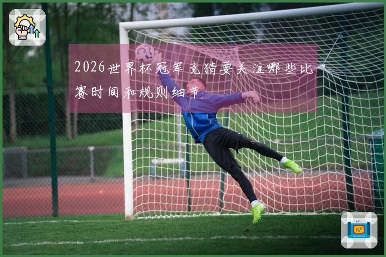 2026世界杯冠军竞猜要关注哪些比赛时间和规则细节