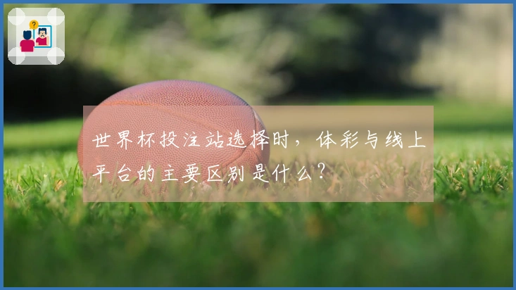 世界杯投注站选择时，体彩与线上平台的主要区别是什么？