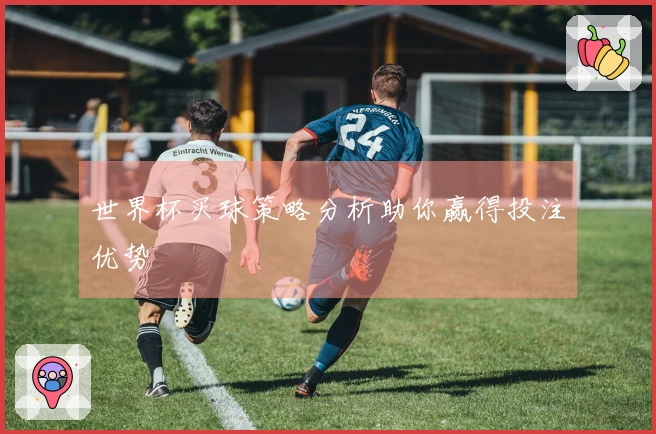世界杯买球策略分析助你赢得投注优势