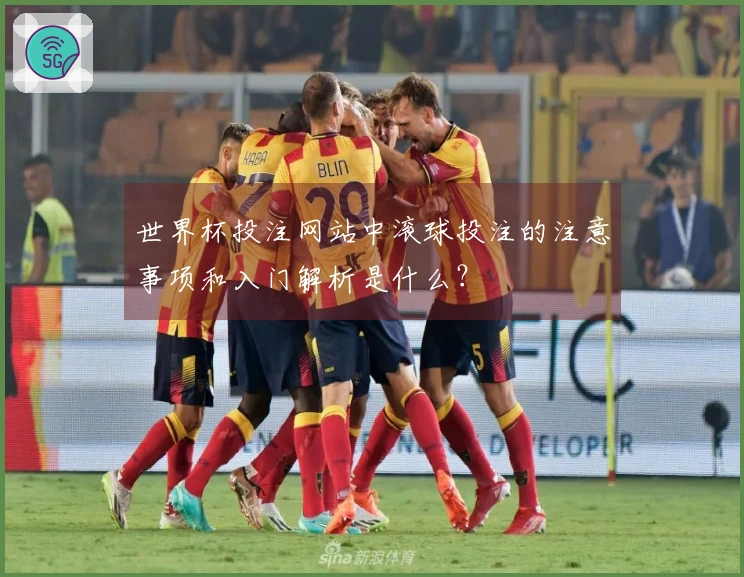世界杯投注网站中滚球投注的注意事项和入门解析是什么？