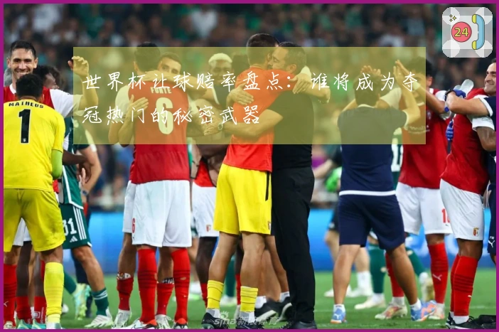 世界杯让球赔率盘点:谁将成为夺冠热门的秘密武器
