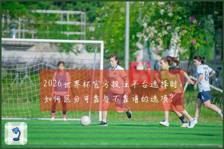 2026世界杯官方投注平台选择时，如何区分可靠与不靠谱的选项？