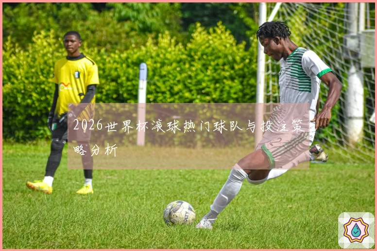 2026世界杯滚球热门球队与投注策略分析