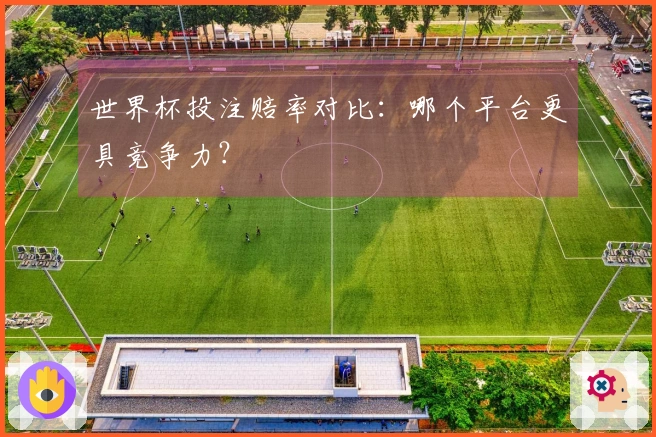 世界杯投注赔率对比：哪个平台更具竞争力？