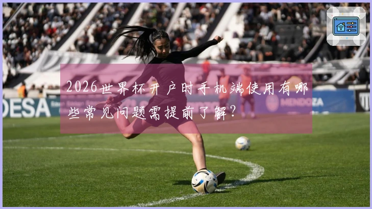 2026世界杯开户时手机端使用有哪些常见问题需提前了解？