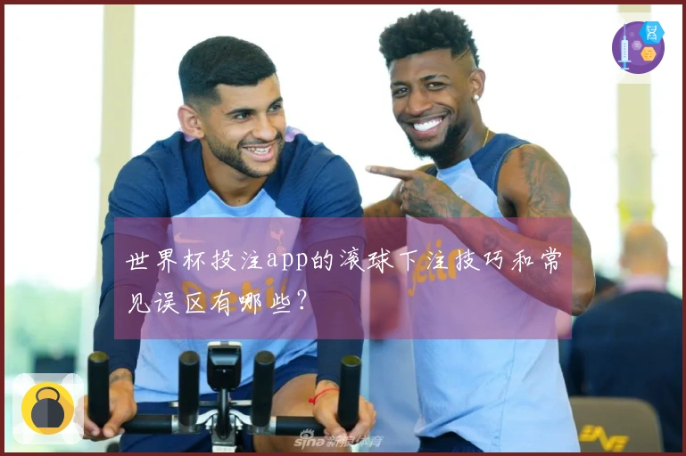 世界杯投注app的滚球下注技巧和常见误区有哪些？