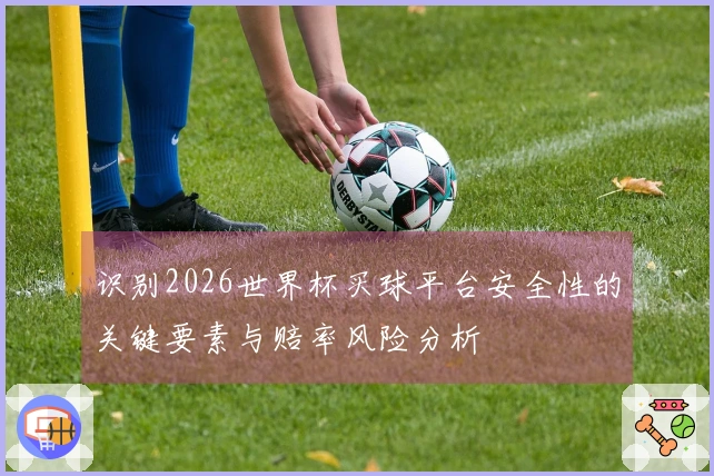 识别2026世界杯买球平台安全性的关键要素与赔率风险分析