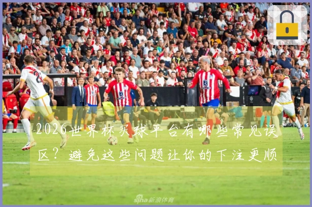 2026世界杯买球平台有哪些常见误区？避免这些问题让你的下注更顺利