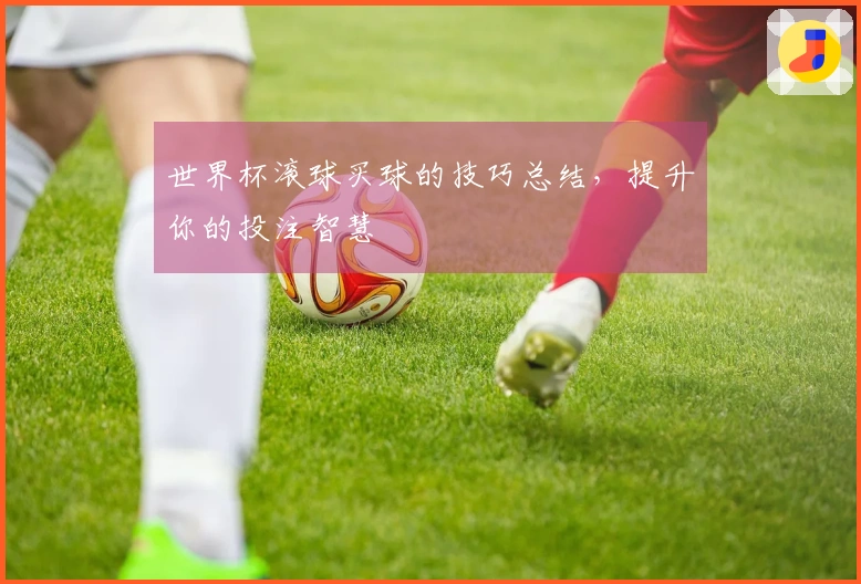 世界杯滚球买球的技巧总结,提升你的投注智慧