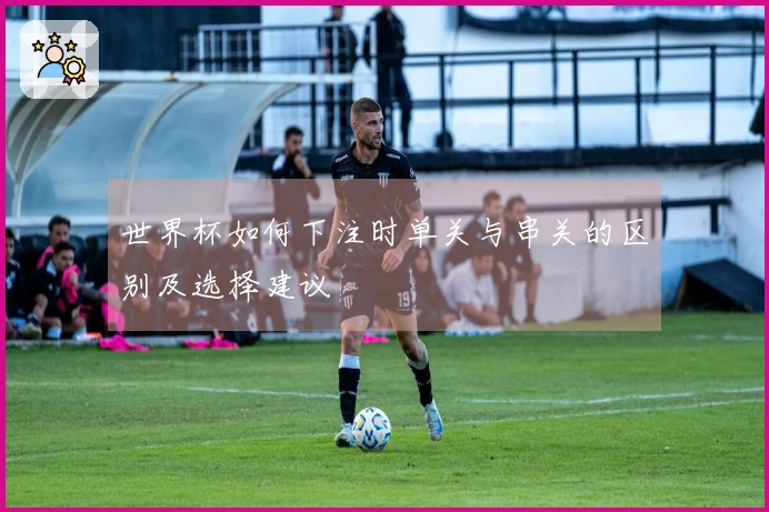 世界杯如何下注时单关与串关的区别及选择建议