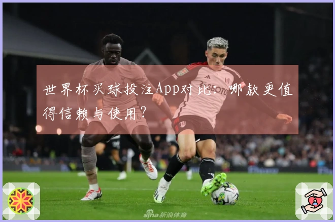 世界杯买球投注App对比:哪款更值得信赖与使用?