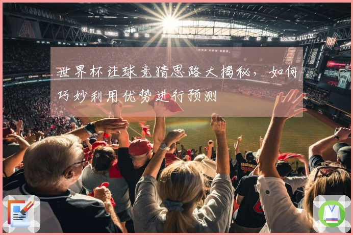 世界杯让球竞猜思路大揭秘，如何巧妙利用优势进行预测