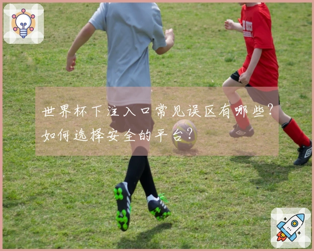 世界杯下注入口常见误区有哪些？如何选择安全的平台？
