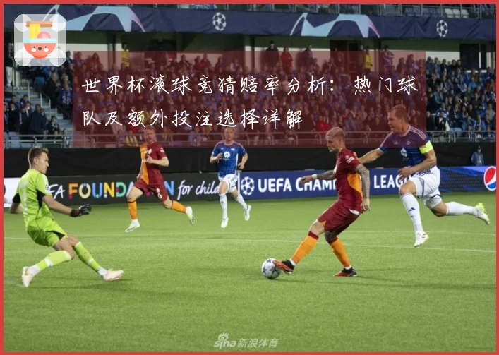 世界杯滚球竞猜赔率分析:热门球队及额外投注选择详解