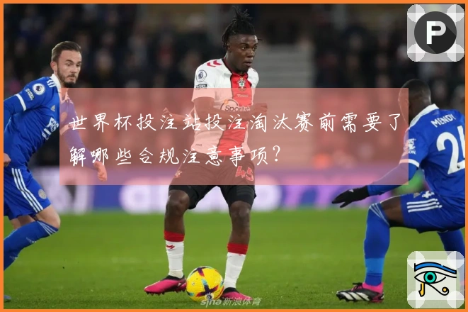 世界杯投注站投注淘汰赛前需要了解哪些合规注意事项？
