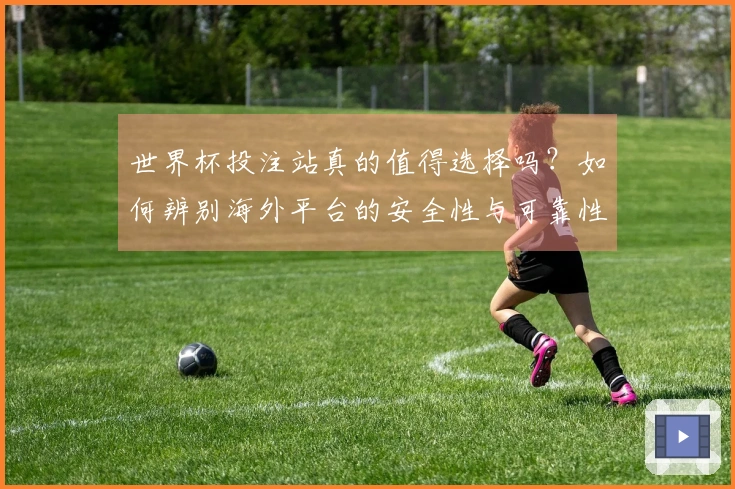 世界杯投注站真的值得选择吗？如何辨别海外平台的安全性与可靠性