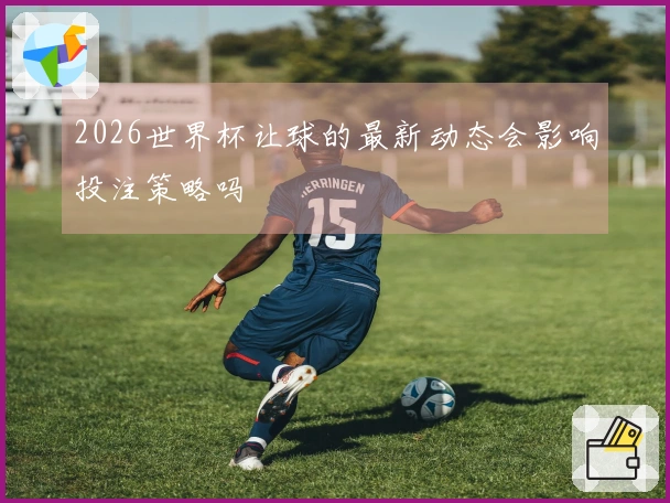 2026世界杯让球的最新动态会影响投注策略吗